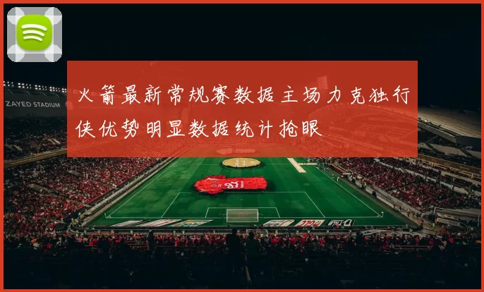 火箭最新常规赛数据主场力克独行侠优势明显数据统计抢眼