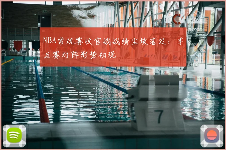 NBA常规赛收官战战绩尘埃落定，季后赛对阵形势初现
