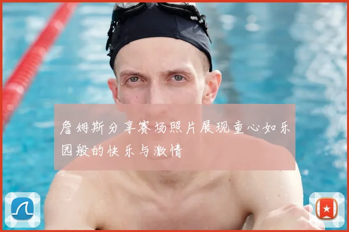 詹姆斯分享赛场照片展现童心如乐园般的快乐与激情