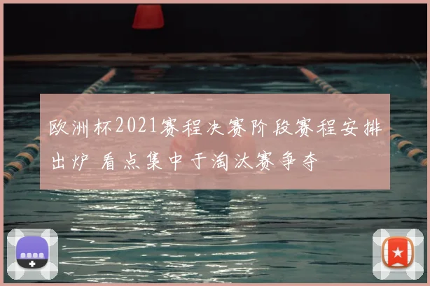 欧洲杯2021赛程决赛阶段赛程安排出炉 看点集中于淘汰赛争夺