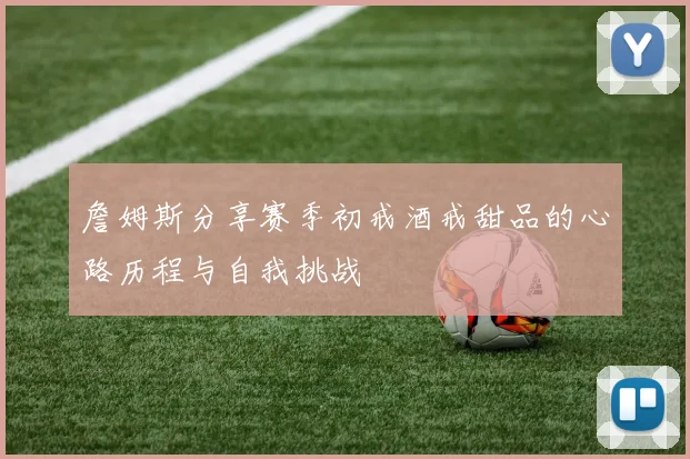 詹姆斯分享赛季初戒酒戒甜品的心路历程与自我挑战
