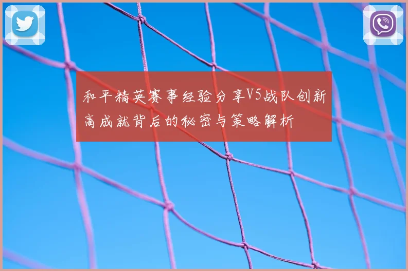 和平精英赛事经验分享V5战队创新高成就背后的秘密与策略解析