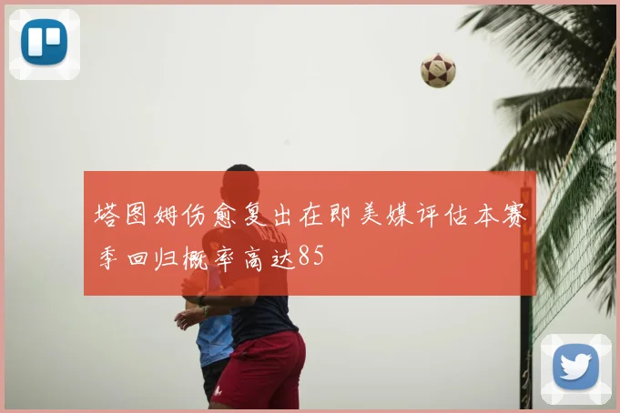 塔图姆伤愈复出在即美媒评估本赛季回归概率高达85