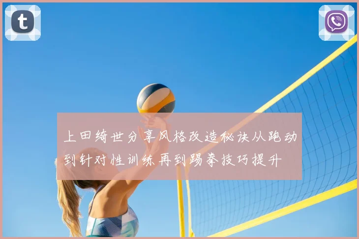 上田绮世分享风格改造秘诀从跑动到针对性训练再到踢拳技巧提升