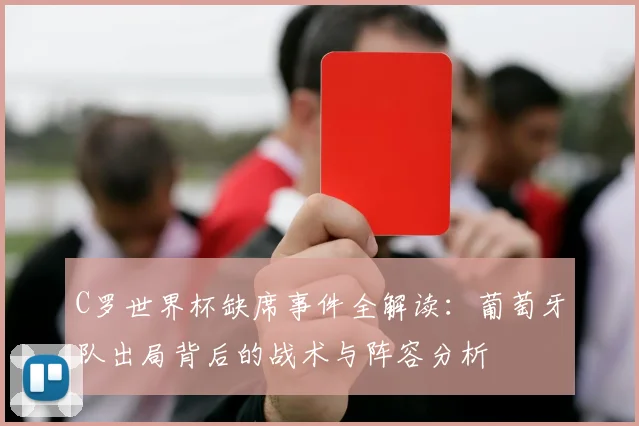 C罗世界杯缺席事件全解读:葡萄牙队出局背后的战术与阵容分析