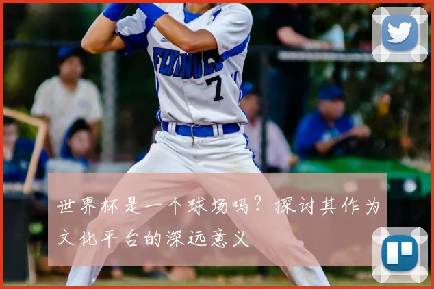 世界杯是一个球场吗?探讨其作为文化平台的深远意义