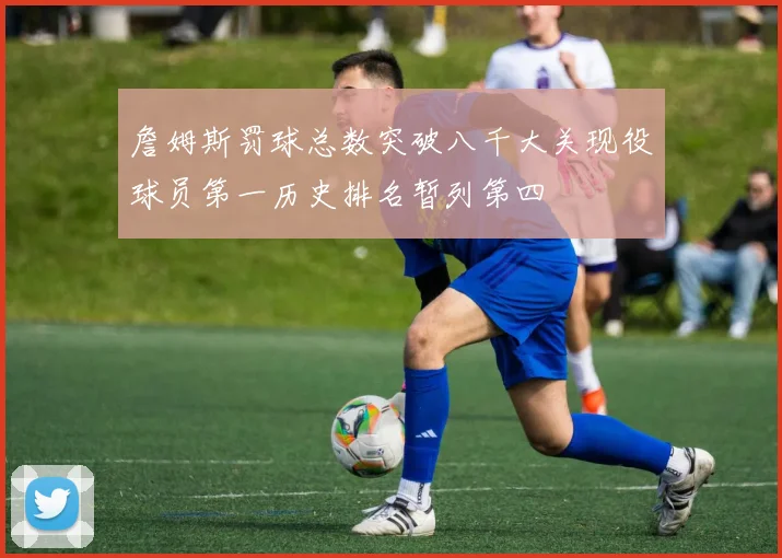 詹姆斯罚球总数突破八千大关现役球员第一历史排名暂列第四