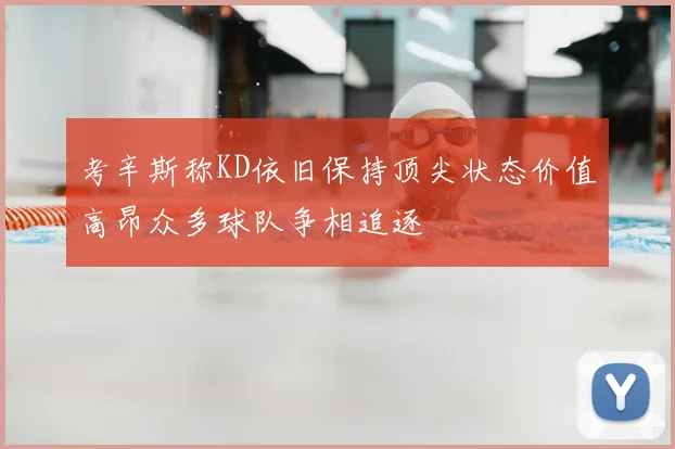 考辛斯称KD依旧保持顶尖状态价值高昂众多球队争相追逐