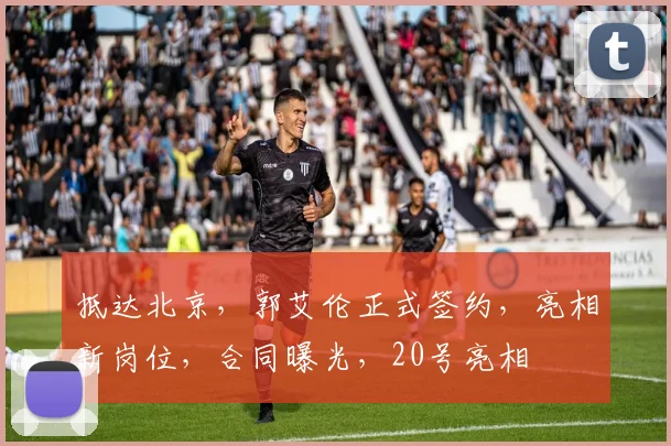 抵达北京,郭艾伦正式签约,亮相新岗位,合同曝光,20号亮相