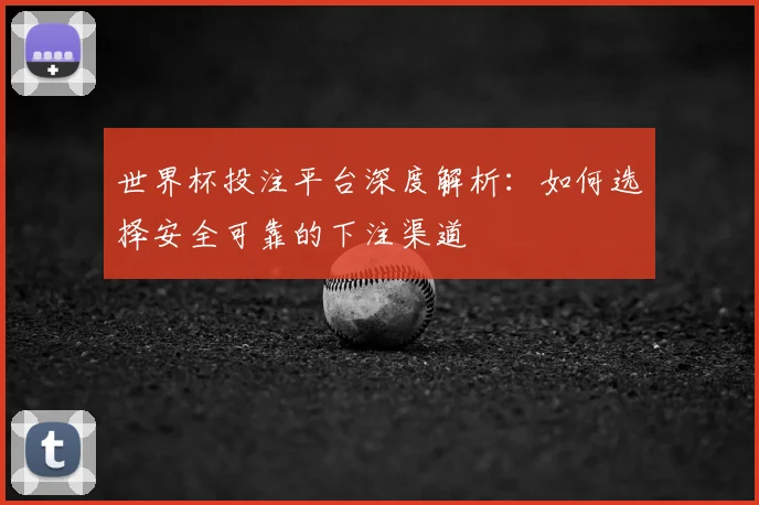 世界杯投注平台深度解析:如何选择安全可靠的下注渠道