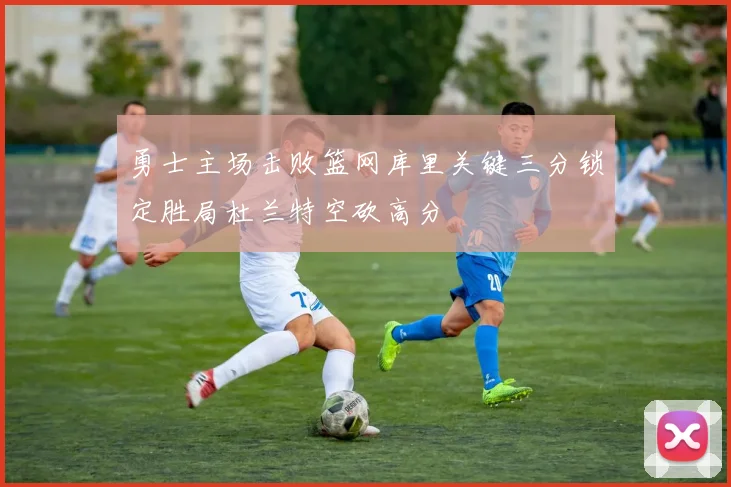 勇士主场击败篮网库里关键三分锁定胜局杜兰特空砍高分