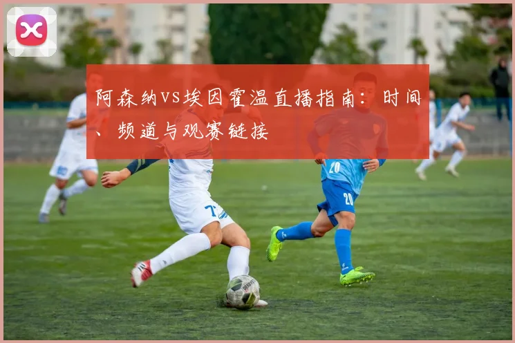 阿森纳vs埃因霍温直播指南:时间、频道与观赛链接