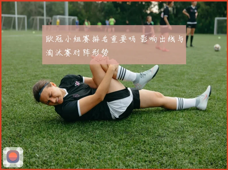 欧冠小组赛排名重要吗 影响出线与淘汰赛对阵形势