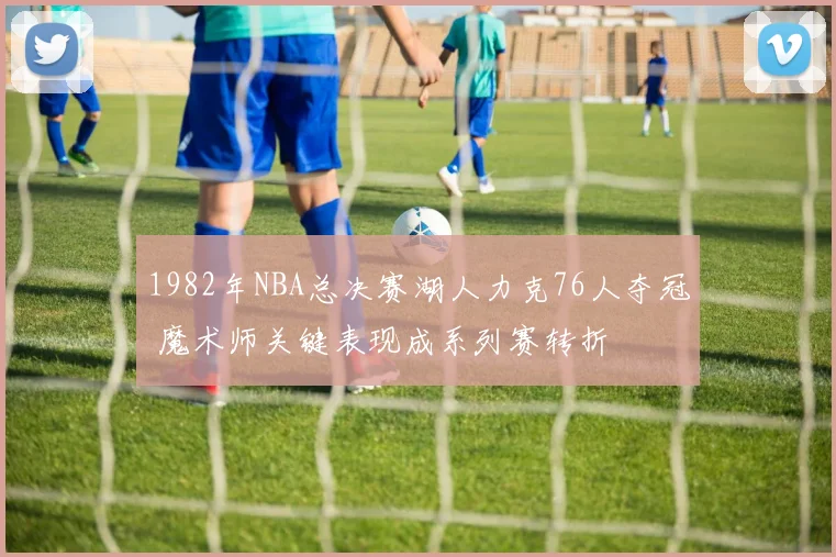 1982年NBA总决赛湖人力克76人夺冠 魔术师关键表现成系列赛转折