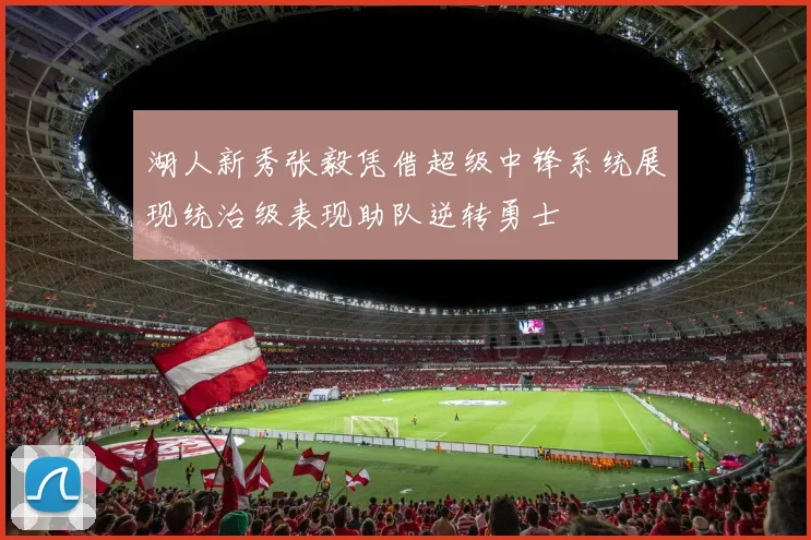 湖人新秀张毅凭借超级中锋系统展现统治级表现助队逆转勇士