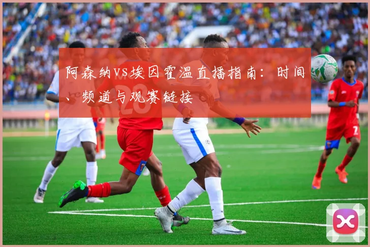 阿森纳vs埃因霍温直播指南:时间、频道与观赛链接
