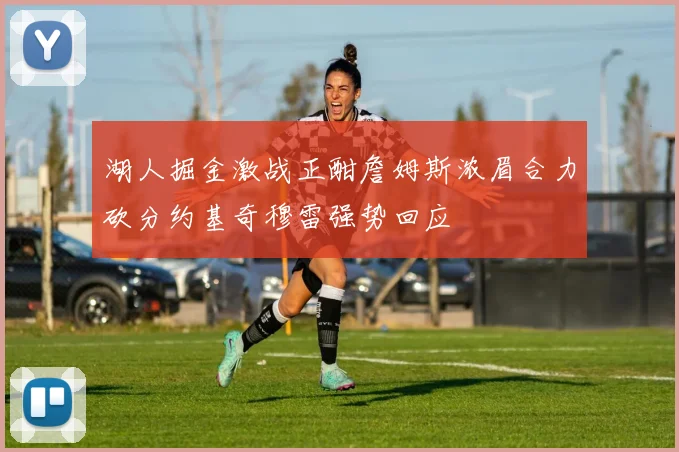 湖人掘金激战正酣詹姆斯浓眉合力砍分约基奇穆雷强势回应