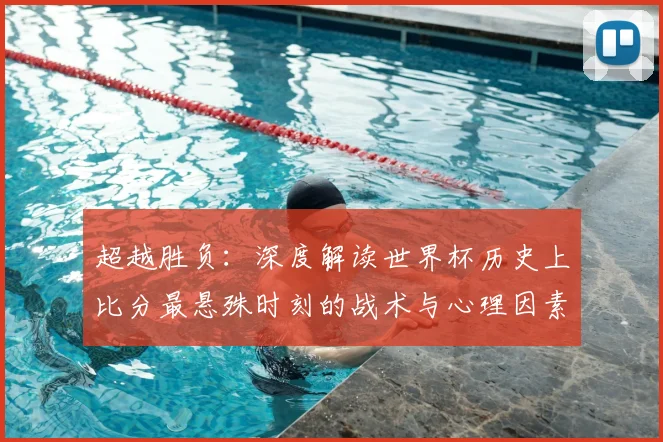 超越胜负：深度解读世界杯历史上比分最悬殊时刻的战术与心理因素