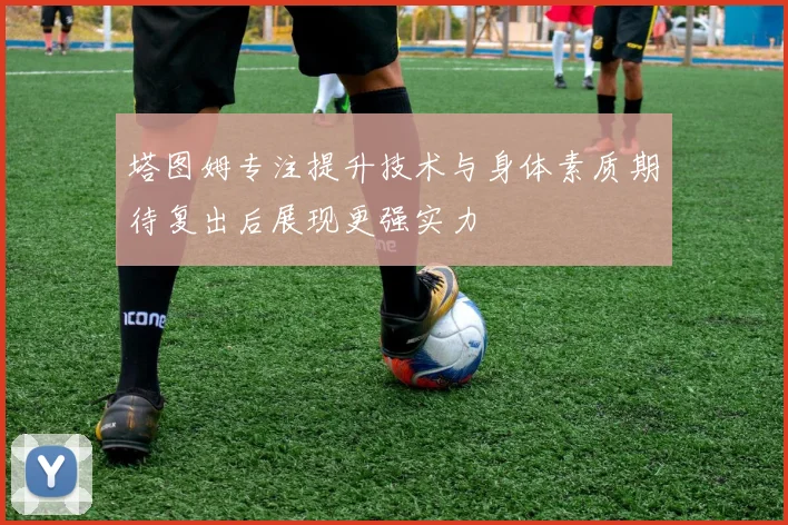 塔图姆专注提升技术与身体素质期待复出后展现更强实力