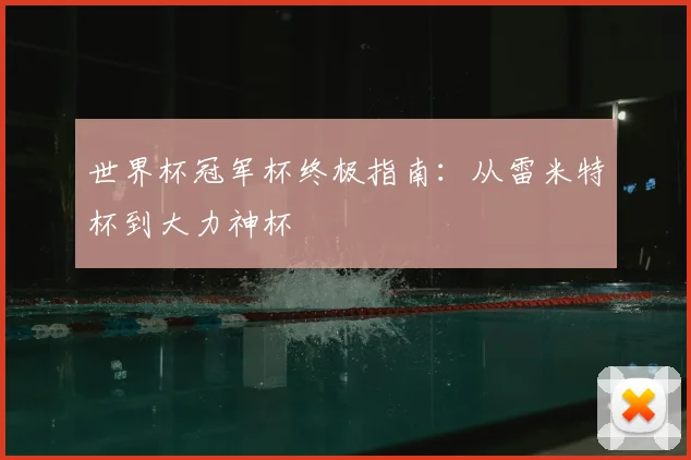 世界杯冠军杯终极指南:从雷米特杯到大力神杯