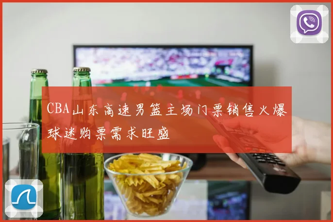CBA山东高速男篮主场门票销售火爆球迷购票需求旺盛