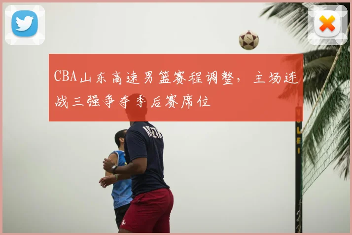 CBA山东高速男篮赛程调整，主场连战三强争夺季后赛席位