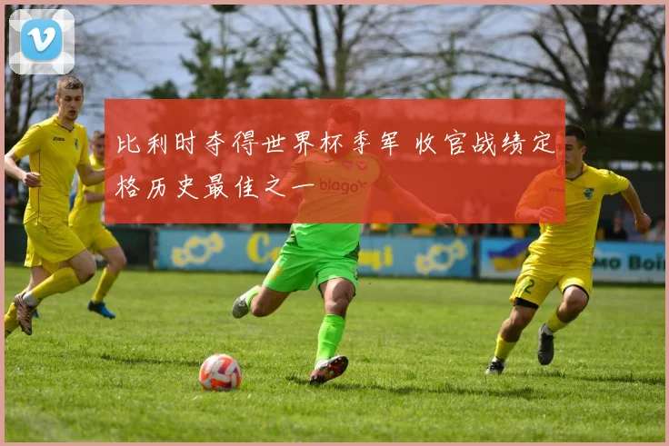 比利时夺得世界杯季军 收官战绩定格历史最佳之一