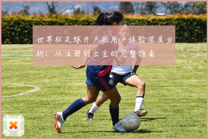 世界杯足球开户网用户体验深度分析:从注册到出金的完整指南