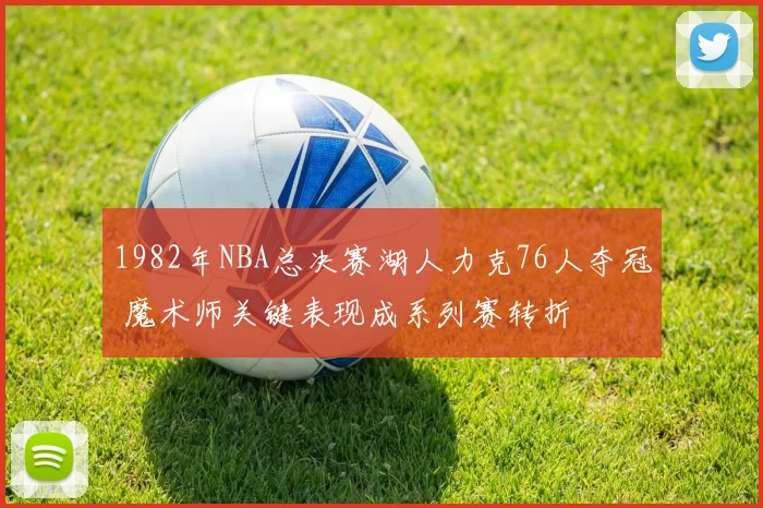 1982年NBA总决赛湖人力克76人夺冠 魔术师关键表现成系列赛转折