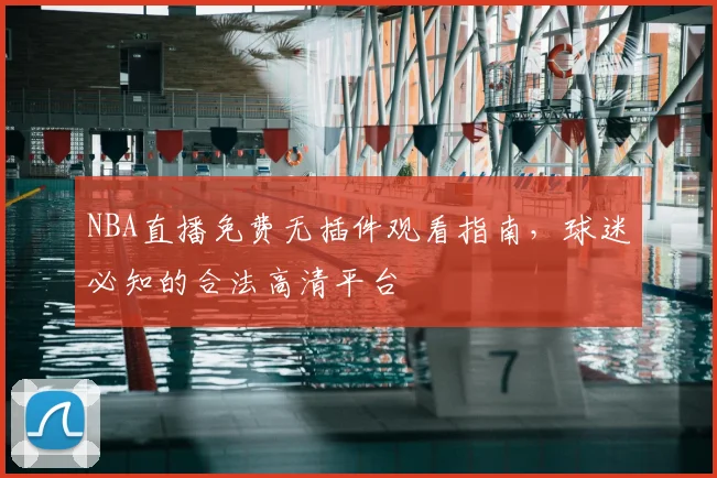 NBA直播免费无插件观看指南,球迷必知的合法高清平台