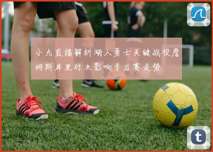 小九直播解析湖人勇士关键战役詹姆斯库里对决影响季后赛走势