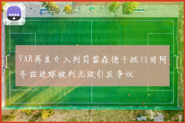 VAR再度介入判罚雷森德干扰门将阿齐兹进球被判无效引发争议