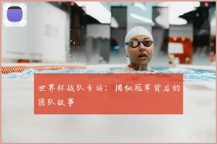 世界杯战队专访:揭秘冠军背后的团队故事