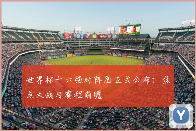 世界杯十六强对阵图正式公布：焦点大战与赛程前瞻