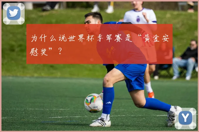 为什么说世界杯季军赛是“黄金安慰奖”?