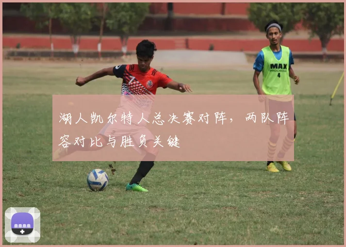 湖人凯尔特人总决赛对阵,两队阵容对比与胜负关键