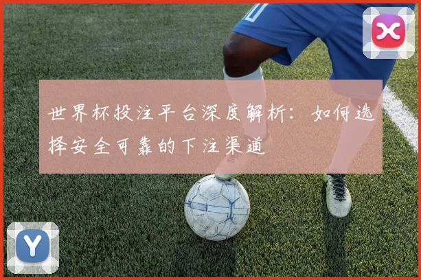 世界杯投注平台深度解析：如何选择安全可靠的下注渠道
