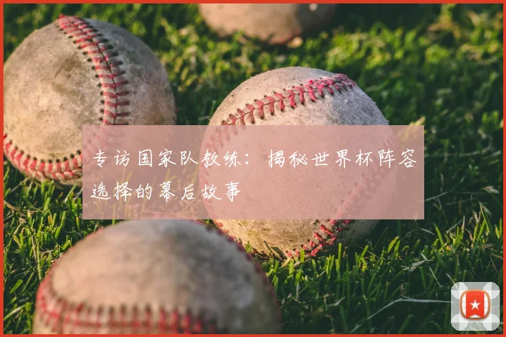 专访国家队教练:揭秘世界杯阵容选择的幕后故事