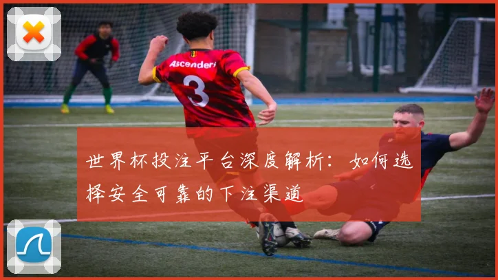 世界杯投注平台深度解析:如何选择安全可靠的下注渠道