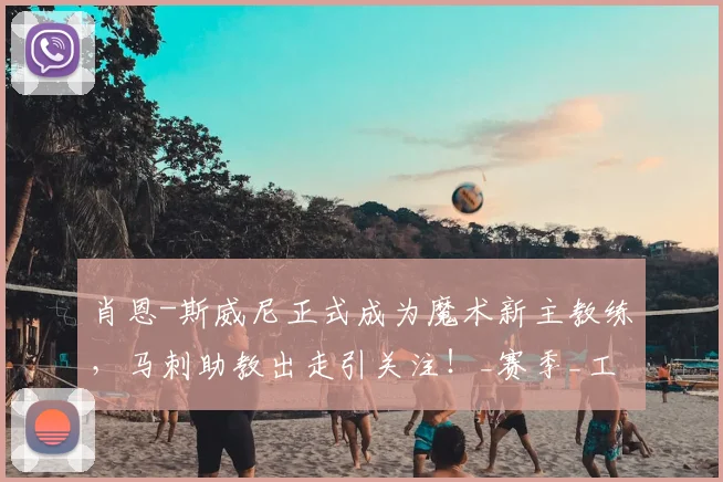 肖恩-斯威尼正式成为魔术新主教练,马刺助教出走引关注!_赛季_工作_1