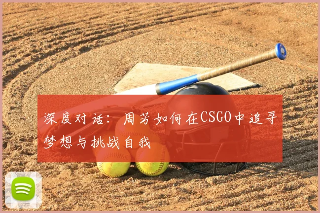 深度对话：周芳如何在CSGO中追寻梦想与挑战自我