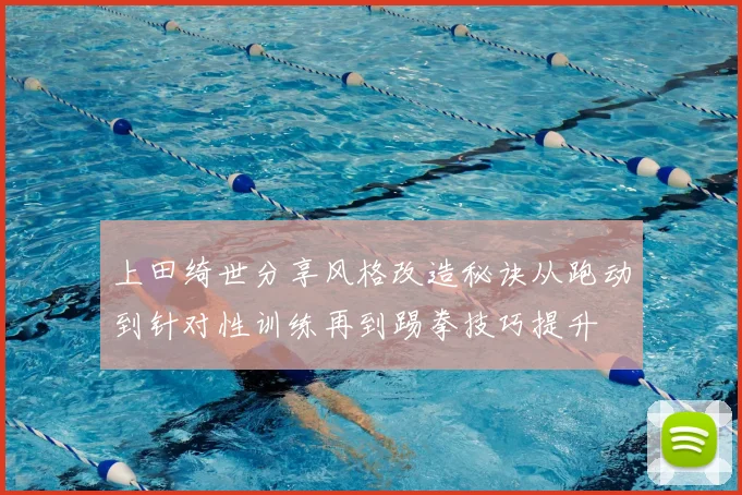 上田绮世分享风格改造秘诀从跑动到针对性训练再到踢拳技巧提升