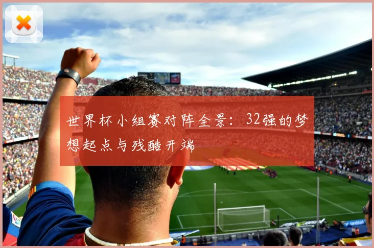 世界杯小组赛对阵全景：32强的梦想起点与残酷开端