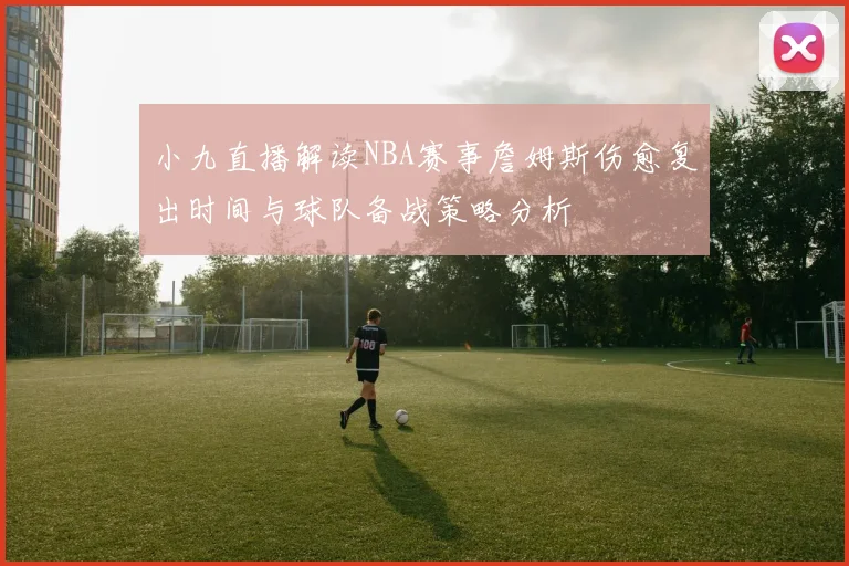 小九直播解读NBA赛事詹姆斯伤愈复出时间与球队备战策略分析