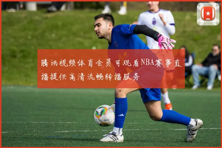 腾讯视频体育会员可观看NBA赛事直播提供高清流畅转播服务