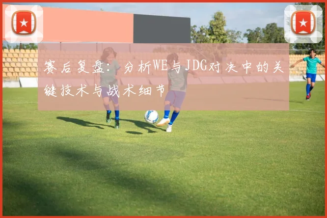 赛后复盘:分析WE与JDG对决中的关键技术与战术细节