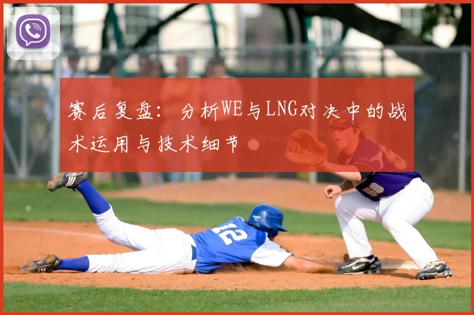 赛后复盘：分析WE与LNG对决中的战术运用与技术细节