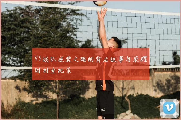 V5战队逆袭之路的背后故事与荣耀时刻全纪录