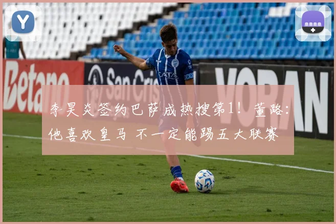 李昊炎签约巴萨成热搜第1!董路:他喜欢皇马 不一定能踢五大联赛