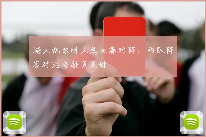 湖人凯尔特人总决赛对阵,两队阵容对比与胜负关键